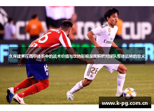 久保建英在西甲体系中的战术价值与攻防影响深度解析对球队整体运转的意义