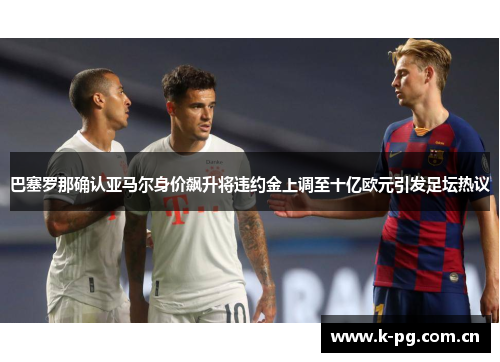 巴塞罗那确认亚马尔身价飙升将违约金上调至十亿欧元引发足坛热议